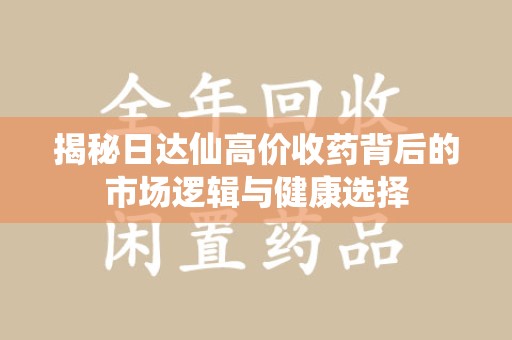常州揭秘日达仙高价收药背后的市场逻辑与健康选择