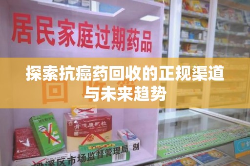 常州探索抗癌药回收的正规渠道与未来趋势